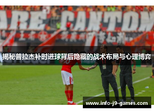 揭秘普拉杰补时进球背后隐藏的战术布局与心理博弈