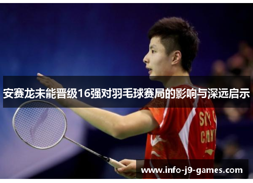 安赛龙未能晋级16强对羽毛球赛局的影响与深远启示