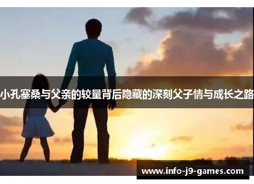 小孔塞桑与父亲的较量背后隐藏的深刻父子情与成长之路