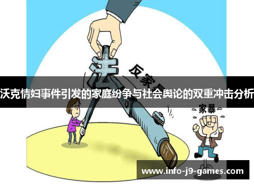 沃克情妇事件引发的家庭纷争与社会舆论的双重冲击分析