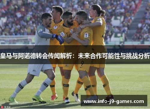 皇马与阿诺德转会传闻解析：未来合作可能性与挑战分析