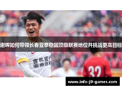 谢晖如何带领长春亚泰稳固顶级联赛地位并挑战更高目标
