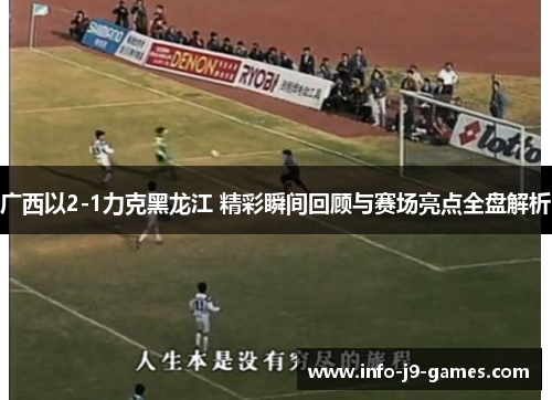 广西以2-1力克黑龙江 精彩瞬间回顾与赛场亮点全盘解析