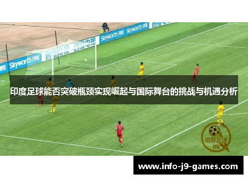 印度足球能否突破瓶颈实现崛起与国际舞台的挑战与机遇分析