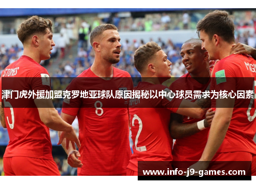 津门虎外援加盟克罗地亚球队原因揭秘以中心球员需求为核心因素