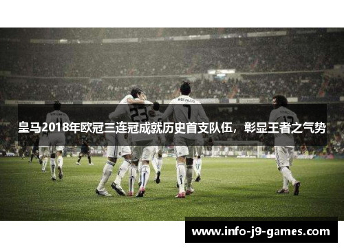 皇马2018年欧冠三连冠成就历史首支队伍,彰显王者之气势 皇马2018年欧冠三连冠成就历史首支队伍,彰显王者之气势