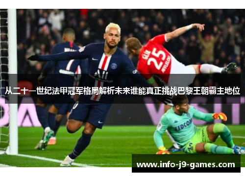 从二十一世纪法甲冠军格局解析未来谁能真正挑战巴黎王朝霸主地位