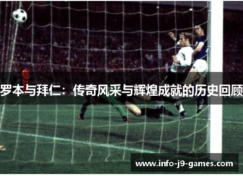 罗本与拜仁：传奇风采与辉煌成就的历史回顾