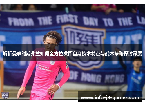 解析曼联时期弗兰如何全方位发挥自身技术特点与战术策略探讨深度 解析曼联时期弗兰如何全方位发挥自身技术特点与战术策略探讨深度