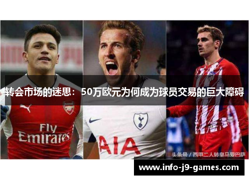 转会市场的迷思:50万欧元为何成为球员交易的巨大障碍 转会市场的迷思:50万欧元为何成为球员交易的巨大障碍