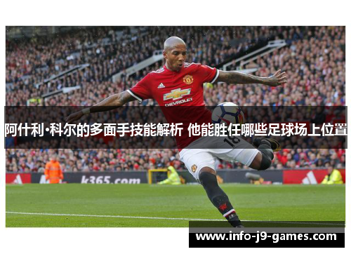 阿什利·科尔的多面手技能解析 他能胜任哪些足球场上位置 阿什利·科尔的多面手技能解析 他能胜任哪些足球场上位置