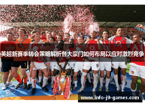 英超新赛季转会策略解析各大豪门如何布局以应对激烈竞争 英超新赛季转会策略解析各大豪门如何布局以应对激烈竞争