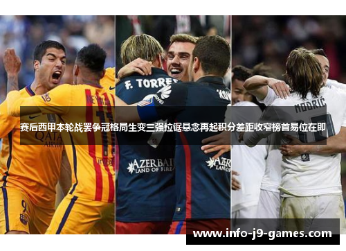 赛后西甲本轮战罢争冠格局生变三强拉锯悬念再起积分差距收窄榜首易位在即