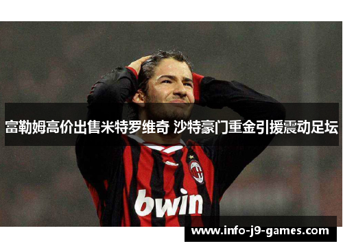 富勒姆高价出售米特罗维奇 沙特豪门重金引援震动足坛 富勒姆高价出售米特罗维奇 沙特豪门重金引援震动足坛