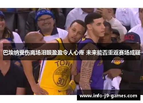 巴埃纳受伤离场泪眼盈盈令人心疼 未来能否重返赛场成疑 巴埃纳受伤离场泪眼盈盈令人心疼 未来能否重返赛场成疑