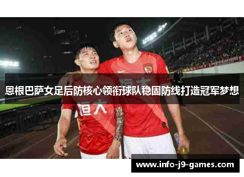 恩根巴萨女足后防核心领衔球队稳固防线打造冠军梦想
