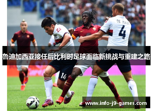 鲁迪加西亚接任后比利时足球面临新挑战与重建之路
