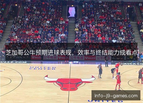 芝加哥公牛预期进球表现,效率与终结能力成看点 芝加哥公牛预期进球表现,效率与终结能力成看点
