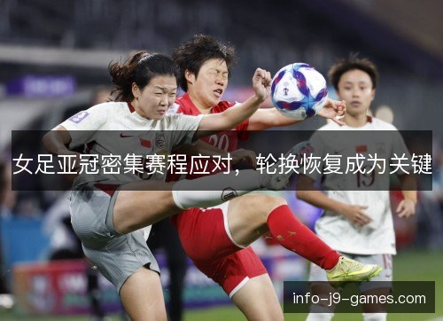 女足亚冠密集赛程应对,轮换恢复成为关键 女足亚冠密集赛程应对,轮换恢复成为关键