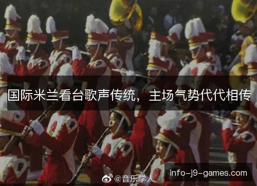 国际米兰看台歌声传统，主场气势代代相传